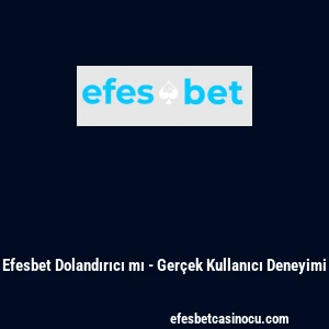 Efesbet Dolandırıcı mı - Ger&ccedil;ek Kullanıcı Deneyimi
